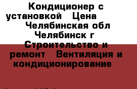 Кондиционер с установкой › Цена ­ 16 900 - Челябинская обл., Челябинск г. Строительство и ремонт » Вентиляция и кондиционирование   